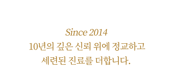 Since 2014 10년의 깊은 신뢰 위에 정교하고 세련된 진료를 더합니다.